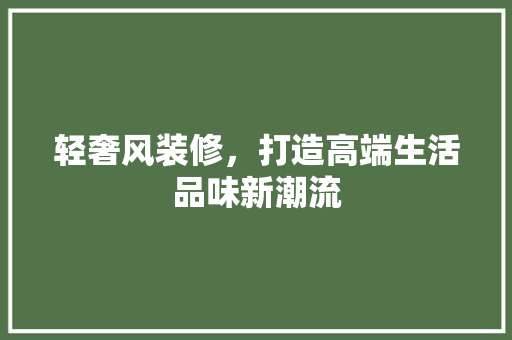 轻奢风装修，打造高端生活品味新潮流
