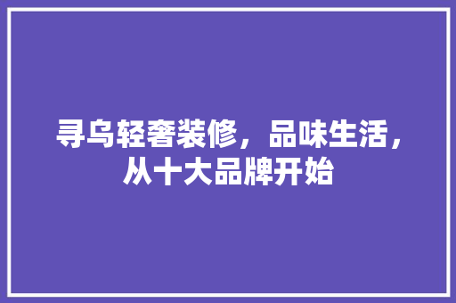 寻乌轻奢装修，品味生活，从十大品牌开始