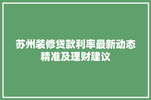 苏州装修贷款利率最新动态精准及理财建议