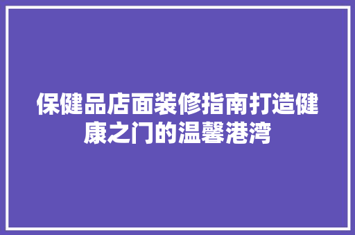 保健品店面装修指南打造健康之门的温馨港湾
