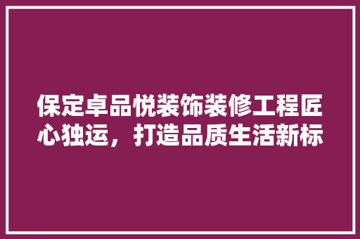 保定卓品悦装饰装修工程匠心独运，打造品质生活新标杆