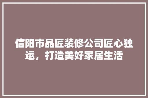 信阳市品匠装修公司匠心独运，打造美好家居生活  第1张