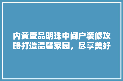 内黄壹品明珠中间户装修攻略打造温馨家园，尽享美好生活