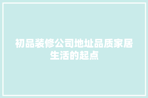 初品装修公司地址品质家居生活的起点
