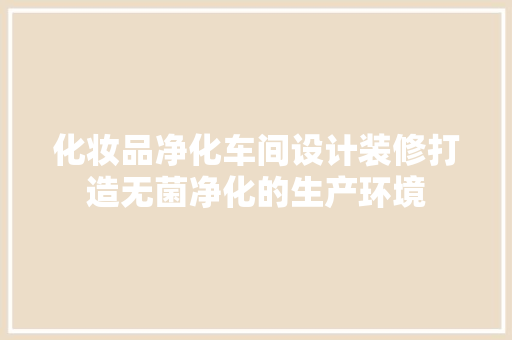 化妆品净化车间设计装修打造无菌净化的生产环境