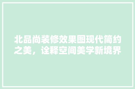 北品尚装修效果图现代简约之美，诠释空间美学新境界