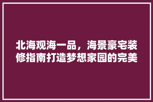 北海观海一品，海景豪宅装修指南打造梦想家园的完美蜕变
