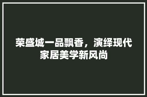荣盛城一品飘香，演绎现代家居美学新风尚