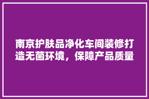 南京护肤品净化车间装修打造无菌环境，保障产品质量