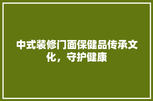 中式装修门面保健品传承文化，守护健康