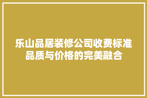 乐山品居装修公司收费标准品质与价格的完美融合