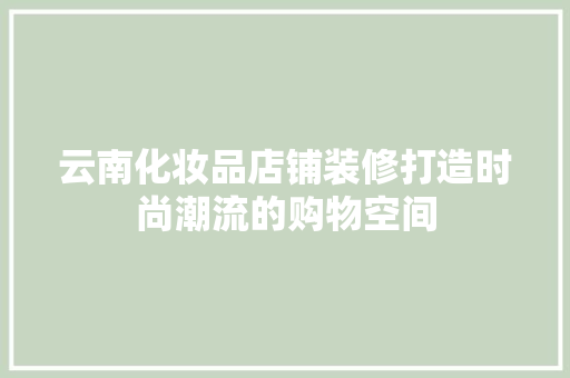 云南化妆品店铺装修打造时尚潮流的购物空间