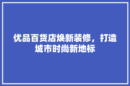 优品百货店焕新装修，打造城市时尚新地标