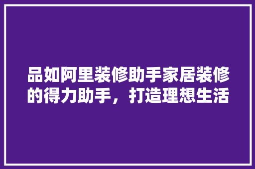 品如阿里装修助手家居装修的得力助手，打造理想生活空间