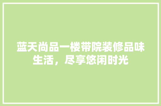 蓝天尚品一楼带院装修品味生活，尽享悠闲时光