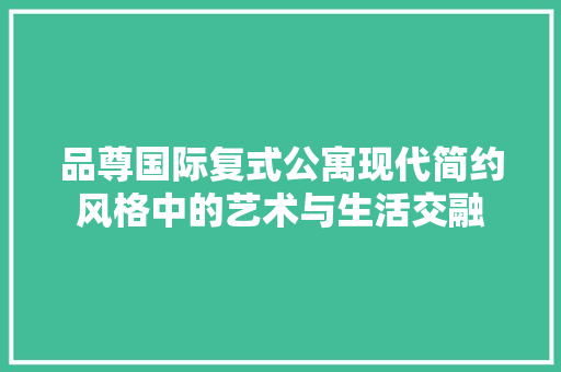 品尊国际复式公寓现代简约风格中的艺术与生活交融