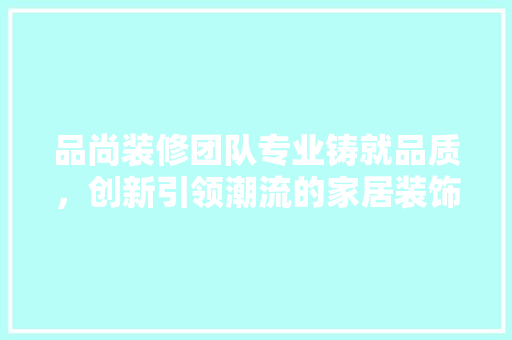 品尚装修团队专业铸就品质，创新引领潮流的家居装饰专家