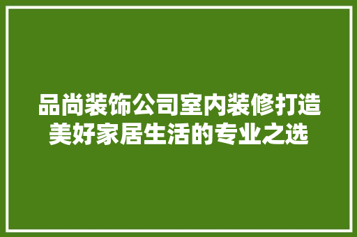 品尚装饰公司室内装修打造美好家居生活的专业之选