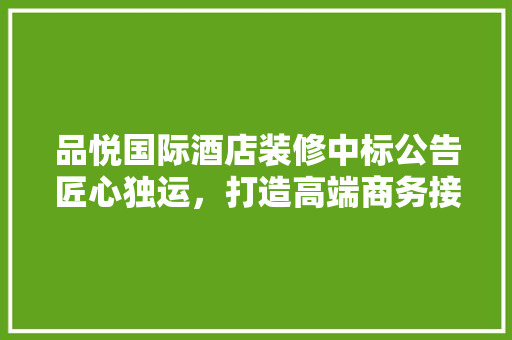 品悦国际酒店装修中标公告匠心独运，打造高端商务接待新标杆