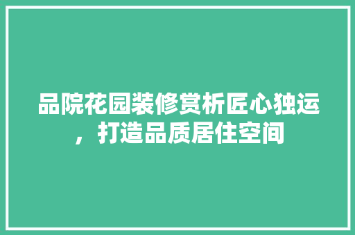 品院花园装修赏析匠心独运，打造品质居住空间  第1张