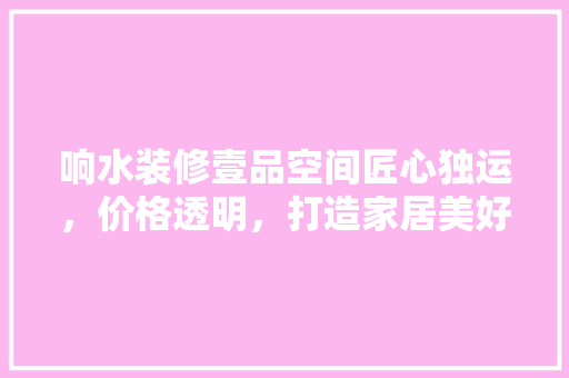 响水装修壹品空间匠心独运，价格透明，打造家居美好新境界  第1张