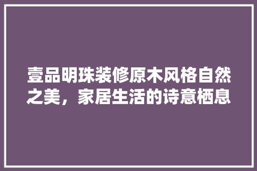 壹品明珠装修原木风格自然之美，家居生活的诗意栖息