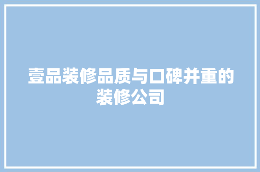壹品装修品质与口碑并重的装修公司  第1张