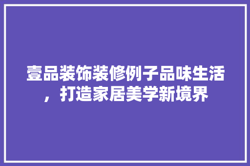 壹品装饰装修例子品味生活，打造家居美学新境界
