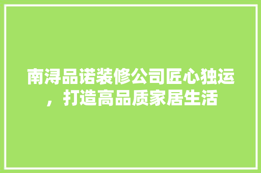 南浔品诺装修公司匠心独运，打造高品质家居生活