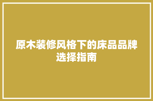 原木装修风格下的床品品牌选择指南