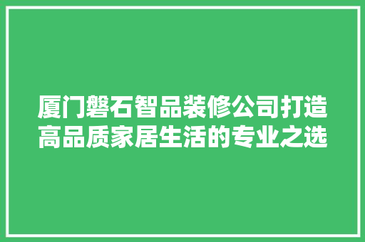 厦门磐石智品装修公司打造高品质家居生活的专业之选