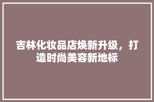 吉林化妆品店焕新升级，打造时尚美容新地标