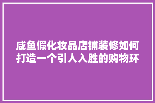 咸鱼假化妆品店铺装修如何打造一个引人入胜的购物环境  第1张