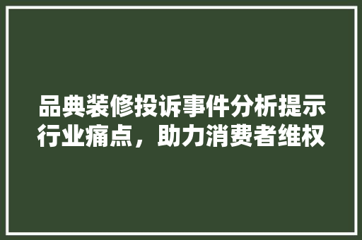 品典装修投诉事件分析提示行业痛点，助力消费者维权