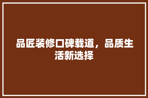 品匠装修口碑载道，品质生活新选择  第1张