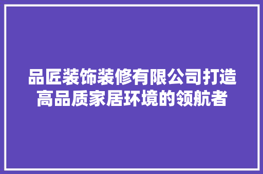 品匠装饰装修有限公司打造高品质家居环境的领航者