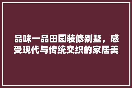 品味一品田园装修别墅，感受现代与传统交织的家居美学