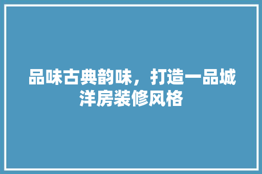 品味古典韵味，打造一品城洋房装修风格