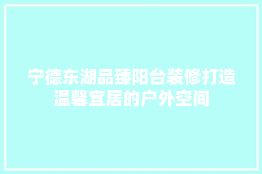 宁德东湖品臻阳台装修打造温馨宜居的户外空间