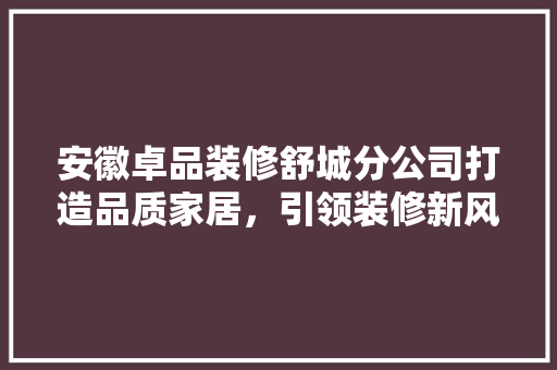 安徽卓品装修舒城分公司打造品质家居，引领装修新风尚