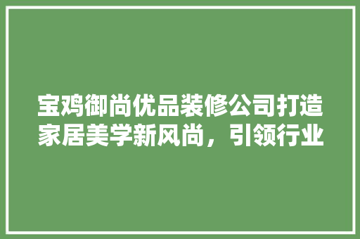 宝鸡御尚优品装修公司打造家居美学新风尚，引领行业潮流