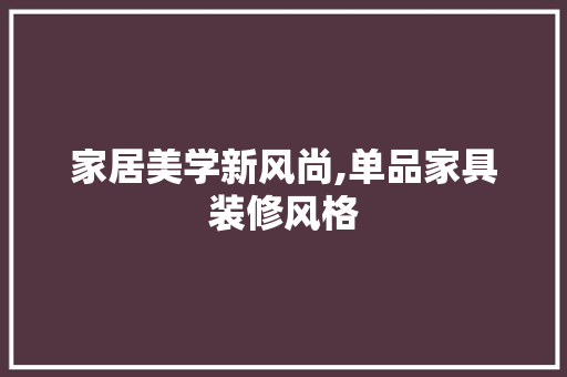 家居美学新风尚,单品家具装修风格