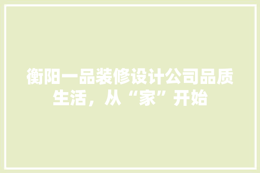 衡阳一品装修设计公司品质生活，从“家”开始