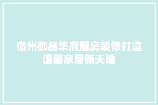宿州御品华府厨房装修打造温馨家居新天地