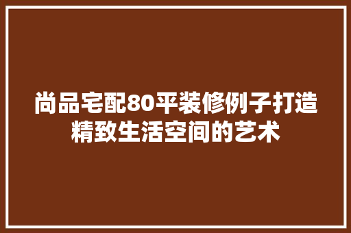 尚品宅配80平装修例子打造精致生活空间的艺术