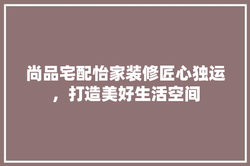 尚品宅配怡家装修匠心独运，打造美好生活空间  第1张