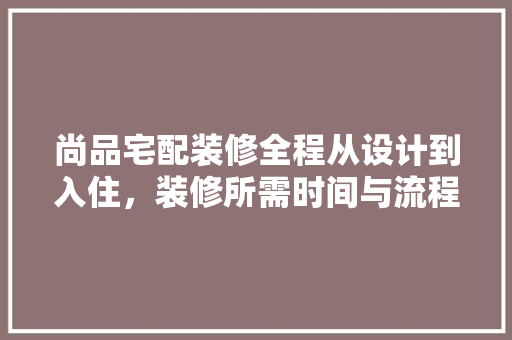 尚品宅配装修全程从设计到入住，装修所需时间与流程