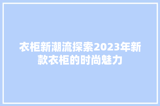 衣柜新潮流探索2023年新款衣柜的时尚魅力