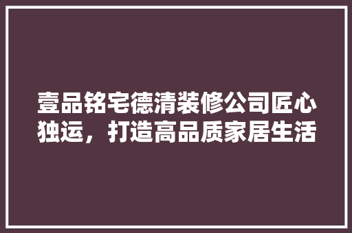 壹品铭宅德清装修公司匠心独运，打造高品质家居生活