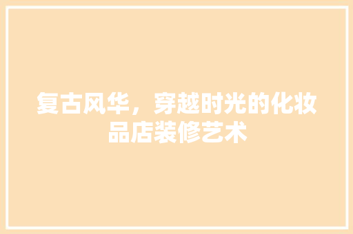 复古风华，穿越时光的化妆品店装修艺术
